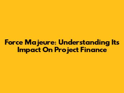 Force Majeure: Understanding Its Impact On Project Finance