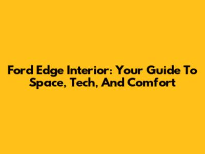 Ford Edge Interior: Your Guide To Space, Tech, And Comfort