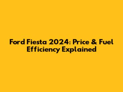 Ford Fiesta 2024: Price & Fuel Efficiency Explained