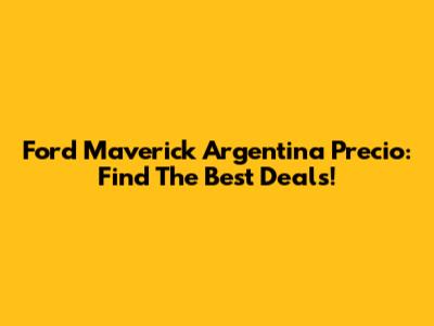 Ford Maverick Argentina Precio: Find The Best Deals!