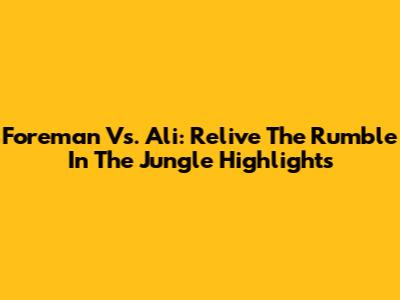 Foreman Vs. Ali: Relive The Rumble In The Jungle Highlights