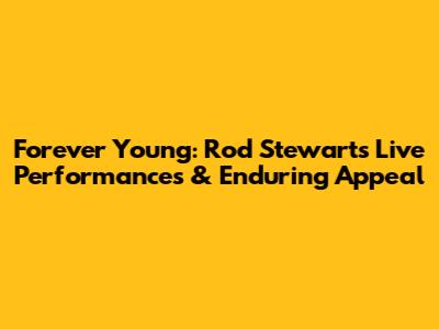 Forever Young: Rod Stewart's Live Performances & Enduring Appeal