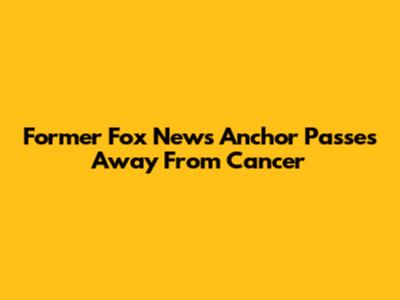 Former Fox News Anchor Passes Away From Cancer