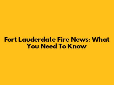 Fort Lauderdale Fire News: What You Need To Know