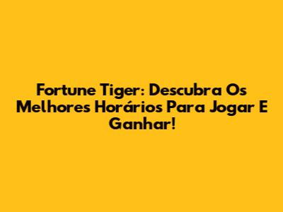 Fortune Tiger: Descubra Os Melhores Horários Para Jogar E Ganhar!