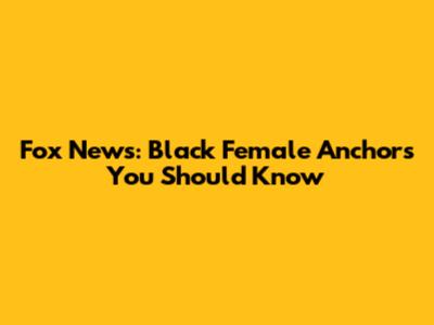 Fox News: Black Female Anchors You Should Know