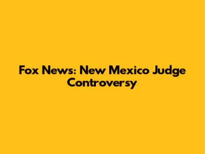 Fox News: New Mexico Judge Controversy