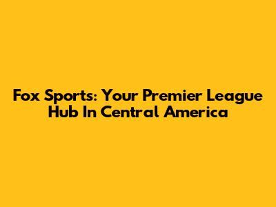 Fox Sports: Your Premier League Hub In Central America