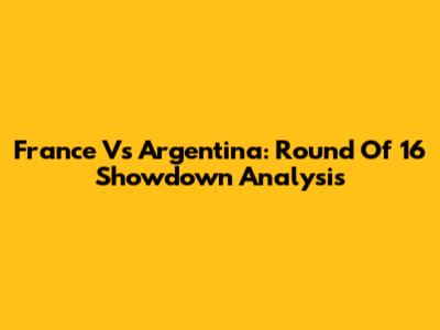 France Vs Argentina: Round Of 16 Showdown Analysis