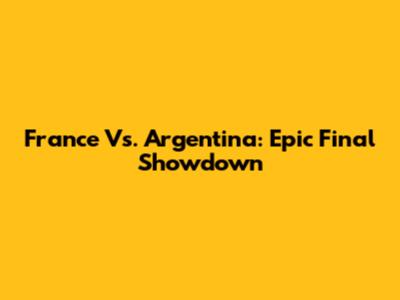 France Vs. Argentina: Epic Final Showdown