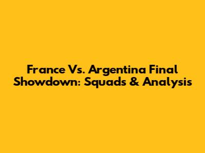 France Vs. Argentina Final Showdown: Squads & Analysis