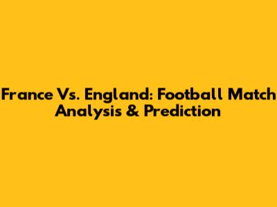 France Vs. England: Football Match Analysis & Prediction