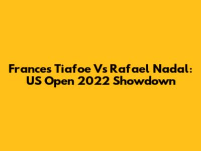 Frances Tiafoe Vs Rafael Nadal: US Open 2022 Showdown