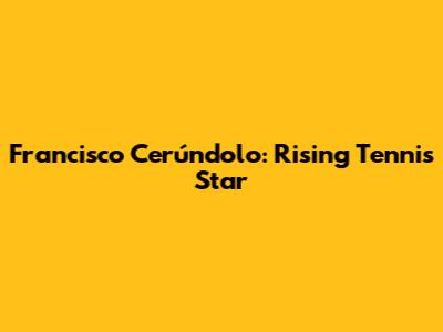 Francisco Cerúndolo: Rising Tennis Star
