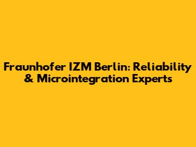 Fraunhofer IZM Berlin: Reliability & Microintegration Experts