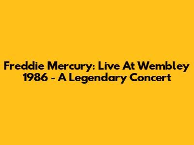 Freddie Mercury: Live At Wembley 1986 - A Legendary Concert