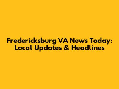 Fredericksburg VA News Today: Local Updates & Headlines
