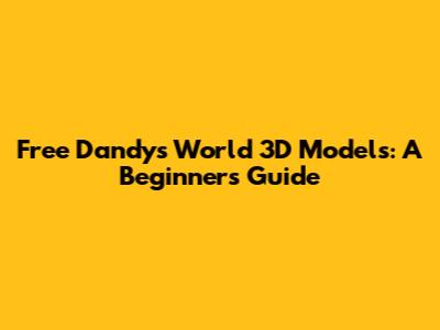 Free Dandy's World 3D Models: A Beginner's Guide