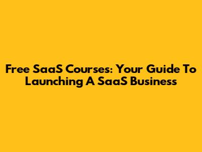 Free SaaS Courses: Your Guide To Launching A SaaS Business