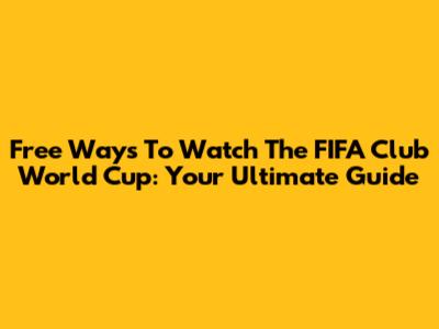 Free Ways To Watch The FIFA Club World Cup: Your Ultimate Guide