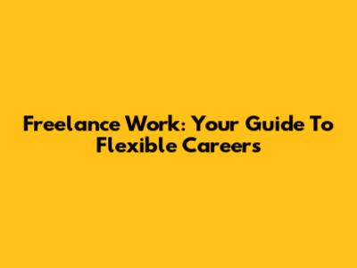 Freelance Work: Your Guide To Flexible Careers