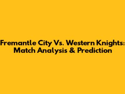 Fremantle City Vs. Western Knights: Match Analysis & Prediction