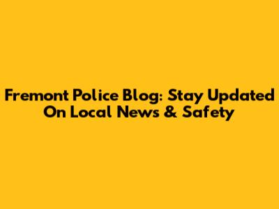 Fremont Police Blog: Stay Updated On Local News & Safety