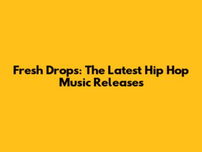 Fresh Drops: The Latest Hip Hop Music Releases