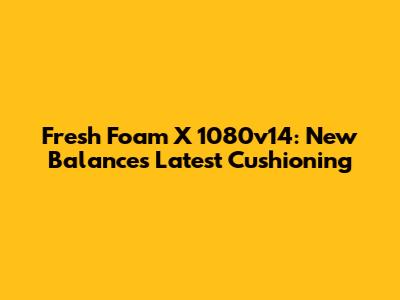 Fresh Foam X 1080v14: New Balance's Latest Cushioning