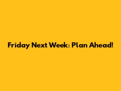 Friday Next Week: Plan Ahead!