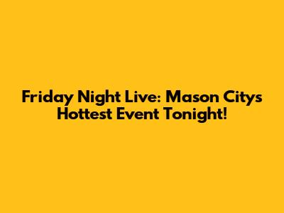 Friday Night Live: Mason City's Hottest Event Tonight!