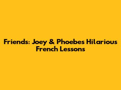 Friends: Joey & Phoebe's Hilarious French Lessons