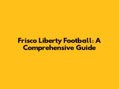 Frisco Liberty Football: A Comprehensive Guide