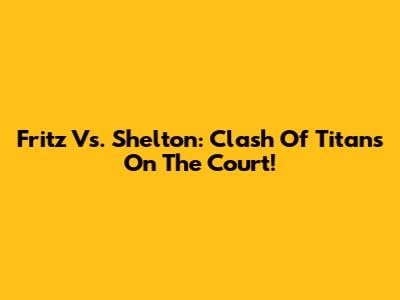 Fritz Vs. Shelton: Clash Of Titans On The Court!