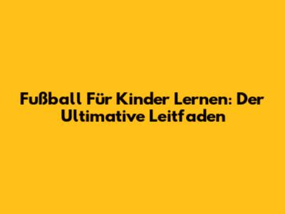 Fußball Für Kinder Lernen: Der Ultimative Leitfaden