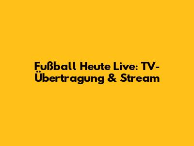 Fußball Heute Live: TV-Übertragung & Stream