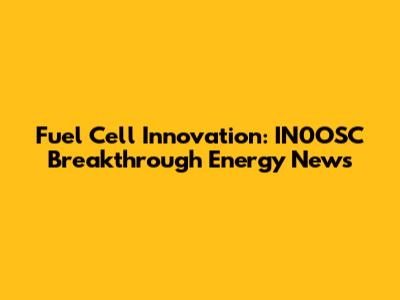 Fuel Cell Innovation: IN0OSC Breakthrough Energy News