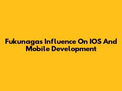 Fukunaga's Influence On IOS And Mobile Development