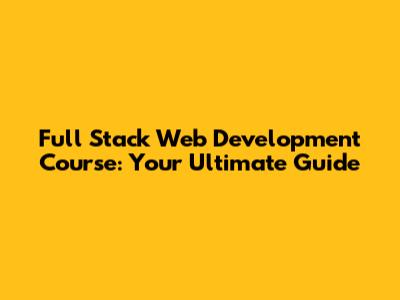 Full Stack Web Development Course: Your Ultimate Guide