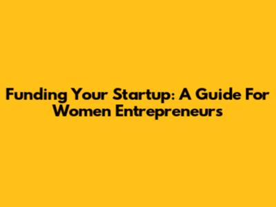 Funding Your Startup: A Guide For Women Entrepreneurs