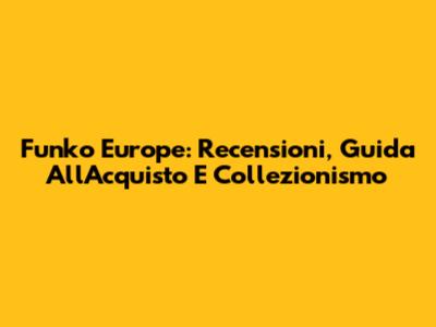 Funko Europe: Recensioni, Guida All'Acquisto E Collezionismo