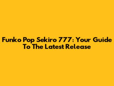 Funko Pop Sekiro 777: Your Guide To The Latest Release
