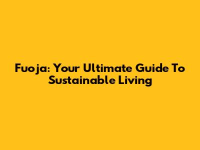 Fuoja: Your Ultimate Guide To Sustainable Living