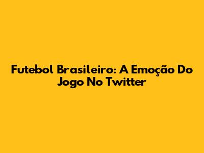 Futebol Brasileiro: A Emoção Do Jogo No Twitter