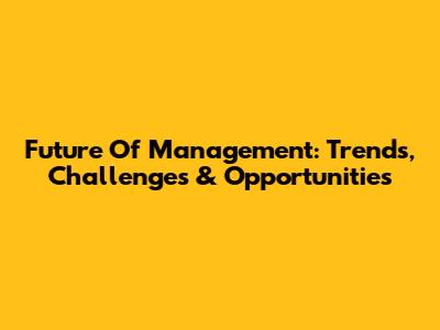 Future Of Management: Trends, Challenges & Opportunities