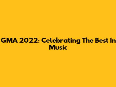 GMA 2022: Celebrating The Best In Music
