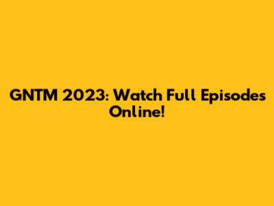GNTM 2023: Watch Full Episodes Online!