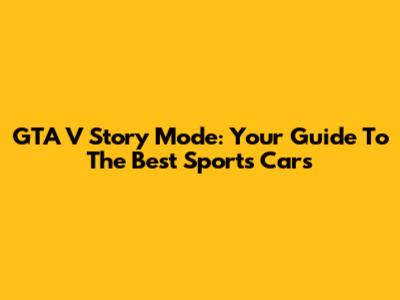 GTA V Story Mode: Your Guide To The Best Sports Cars