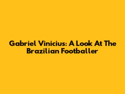 Gabriel Vinicius: A Look At The Brazilian Footballer