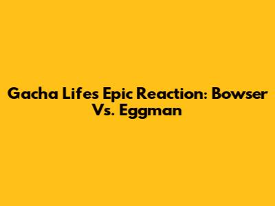Gacha Life's Epic Reaction: Bowser Vs. Eggman